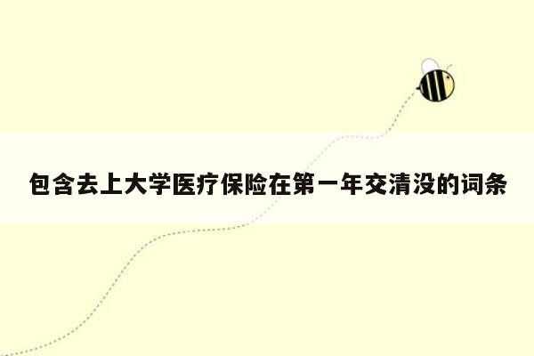 包含去上大学医疗保险在第一年交清没的词条