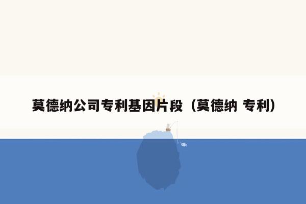 莫德纳公司专利基因片段（莫德纳 专利）