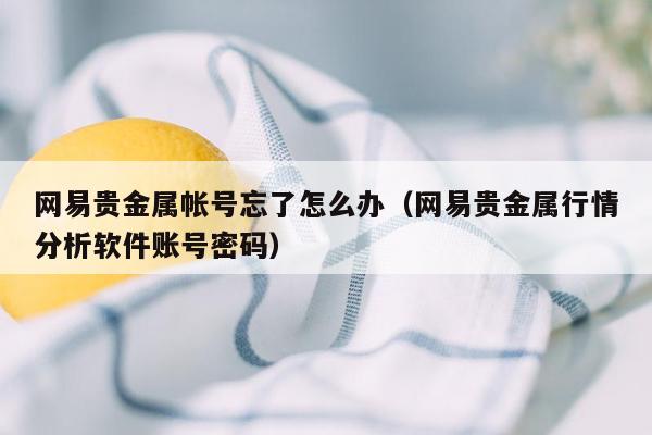 网易贵金属帐号忘了怎么办（网易贵金属行情分析软件账号密码）