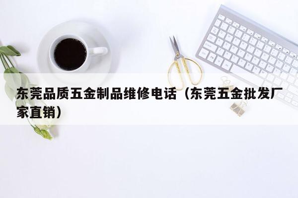 东莞品质五金制品维修电话（东莞五金批发厂家直销）