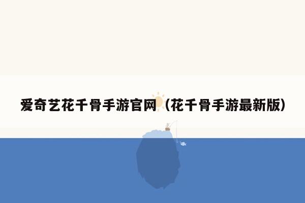 爱奇艺花千骨手游官网（花千骨手游最新版）