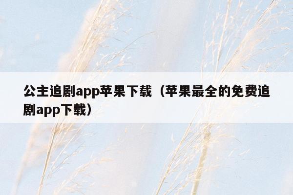 公主追剧app苹果下载（苹果最全的免费追剧app下载）