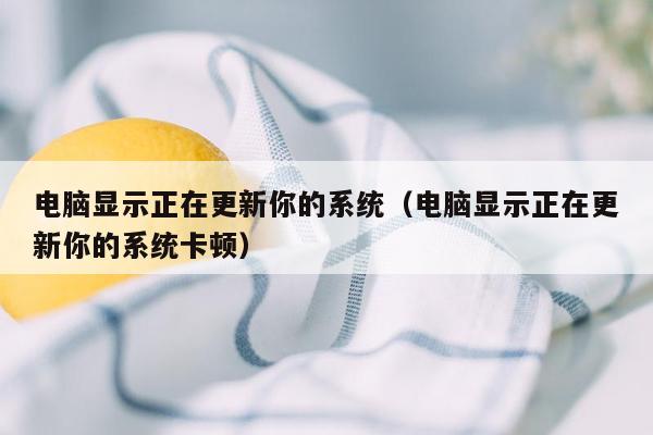 电脑显示正在更新你的系统（电脑显示正在更新你的系统卡顿）