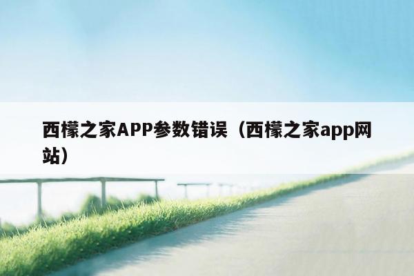 西檬之家APP参数错误（西檬之家app网站）