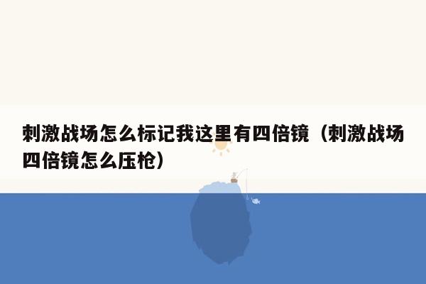 刺激战场怎么标记我这里有四倍镜（刺激战场四倍镜怎么压枪）