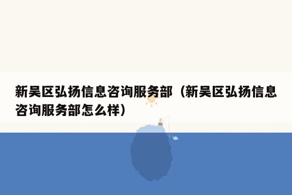 新吴区弘扬信息咨询服务部（新吴区弘扬信息咨询服务部怎么样）