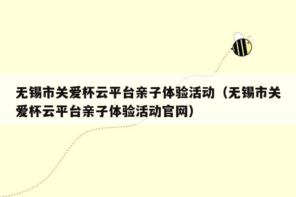 无锡市关爱杯云平台亲子体验活动（无锡市关爱杯云平台亲子体验活动官网）