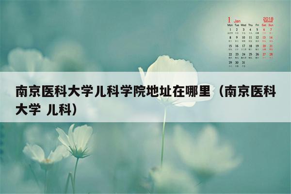 南京医科大学儿科学院地址在哪里（南京医科大学 儿科）