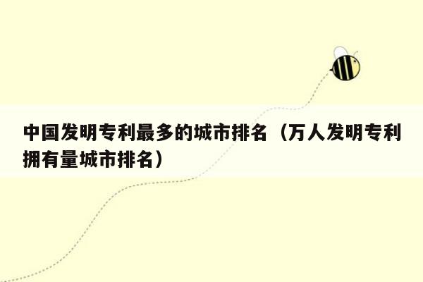 中国发明专利最多的城市排名（万人发明专利拥有量城市排名）