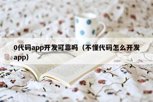 0代码app开发可靠吗（不懂代码怎么开发app）