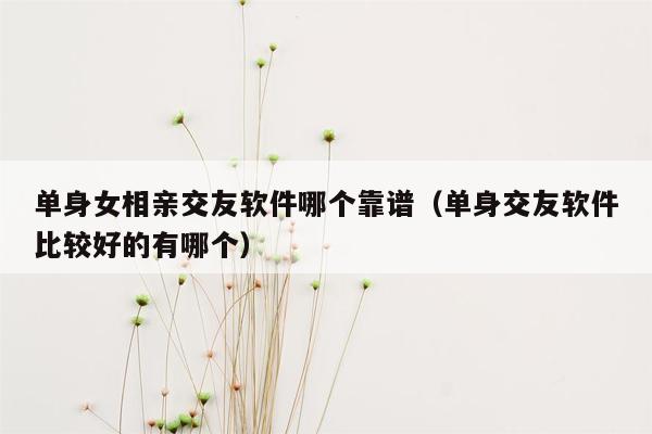 单身女相亲交友软件哪个靠谱（单身交友软件比较好的有哪个）