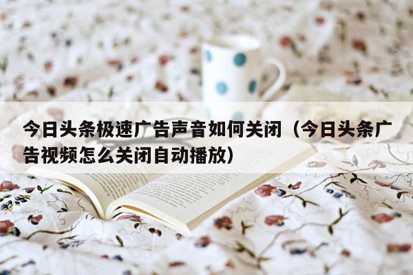 今日头条极速广告声音如何关闭（今日头条广告视频怎么关闭自动播放）