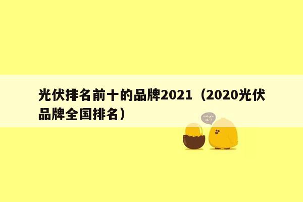 光伏排名前十的品牌2021（2020光伏品牌全国排名）