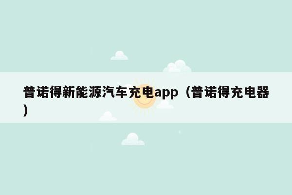 普诺得新能源汽车充电app（普诺得充电器）