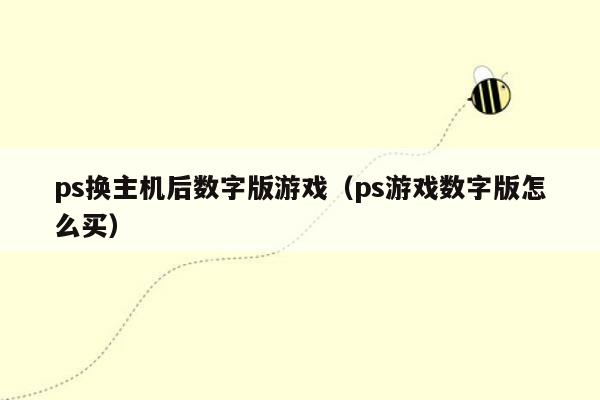 ps换主机后数字版游戏（ps游戏数字版怎么买）