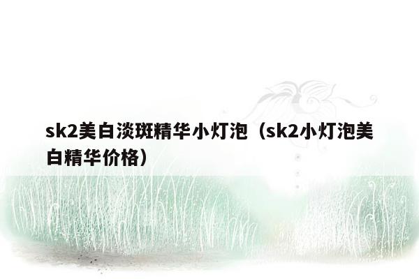 sk2美白淡斑精华小灯泡（sk2小灯泡美白精华价格）