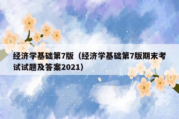 经济学基础第7版（经济学基础第7版期末考试试题及答案2021）