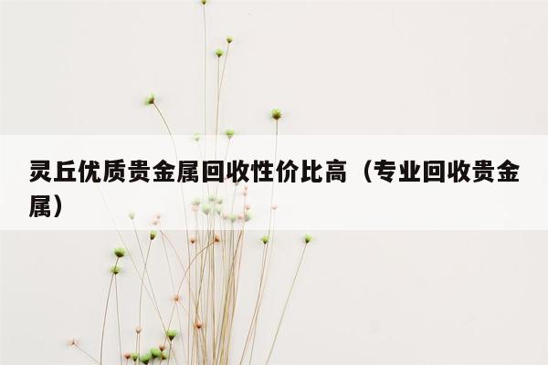 灵丘优质贵金属回收性价比高（专业回收贵金属）