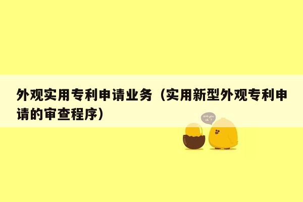 外观实用专利申请业务（实用新型外观专利申请的审查程序）