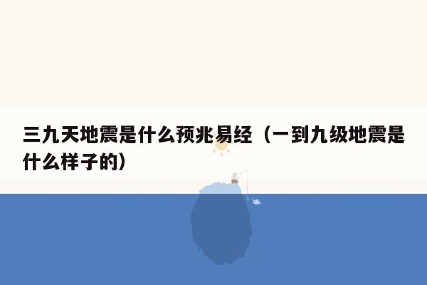 三九天地震是什么预兆易经（一到九级地震是什么样子的）