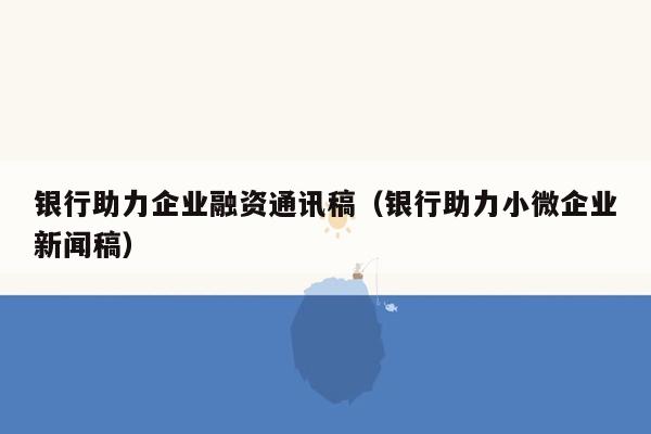 银行助力企业融资通讯稿（银行助力小微企业新闻稿）