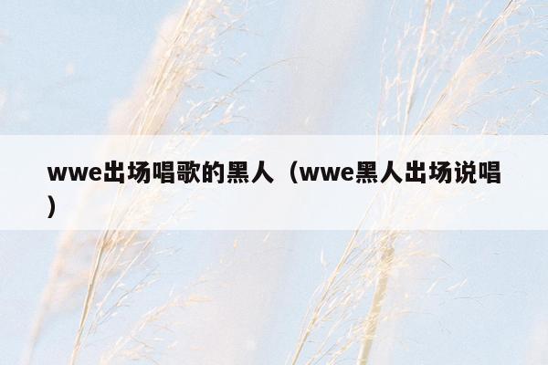 wwe出场唱歌的黑人（wwe黑人出场说唱）