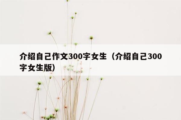 介绍自己作文300字女生（介绍自己300字女生版）