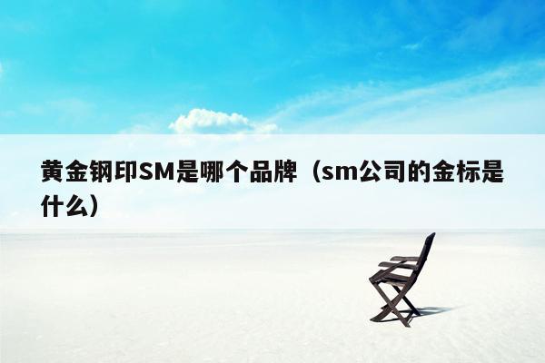 黄金钢印SM是哪个品牌（sm公司的金标是什么）