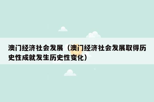 澳门经济社会发展（澳门经济社会发展取得历史性成就发生历史性变化）