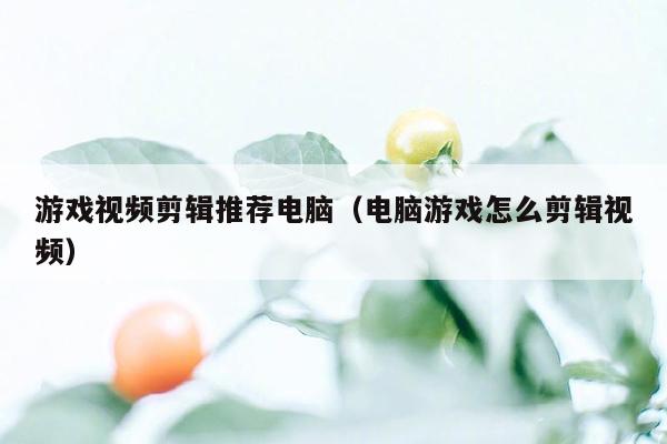 游戏视频剪辑推荐电脑（电脑游戏怎么剪辑视频）