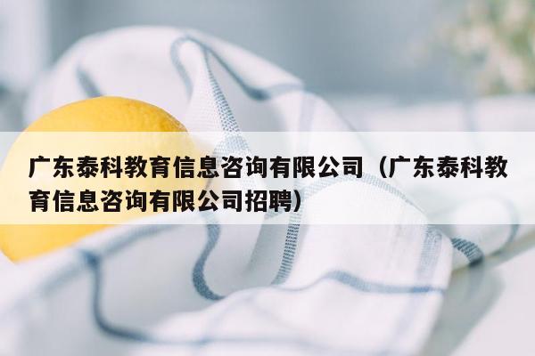 广东泰科教育信息咨询有限公司（广东泰科教育信息咨询有限公司招聘）