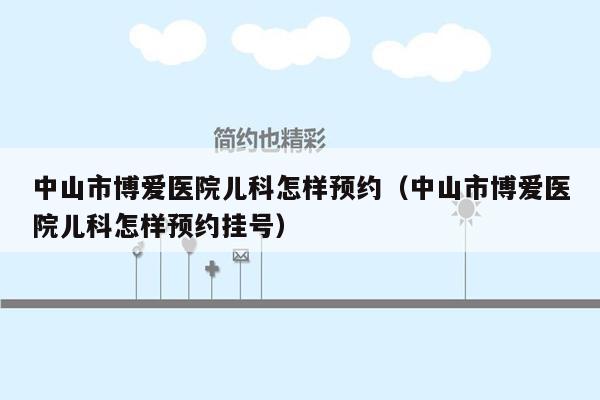 中山市博爱医院儿科怎样预约（中山市博爱医院儿科怎样预约挂号）