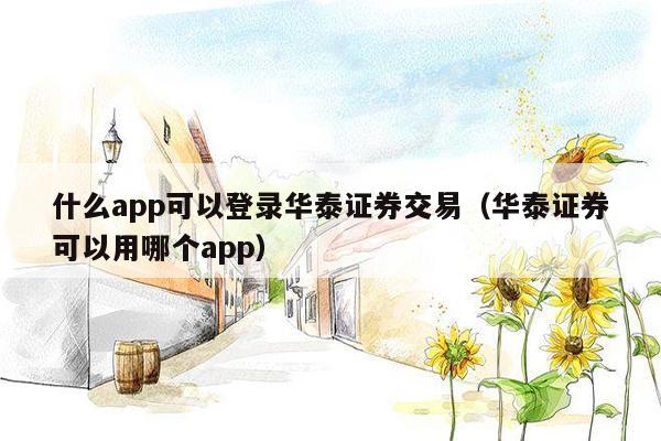 什么app可以登录华泰证券交易（华泰证券可以用哪个app）