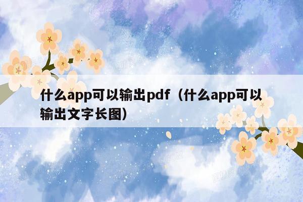 什么app可以输出pdf（什么app可以输出文字长图）