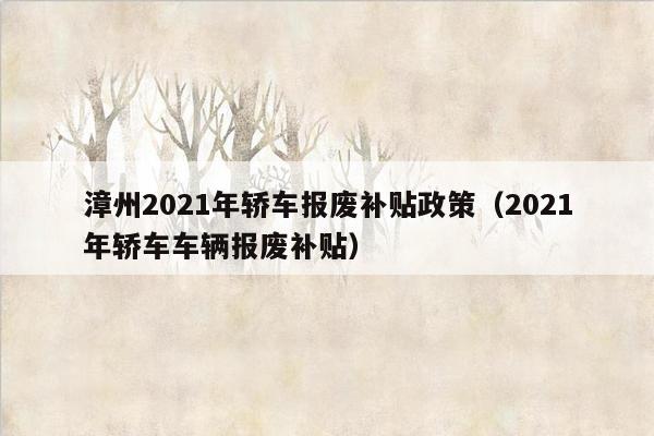 漳州2021年轿车报废补贴政策（2021年轿车车辆报废补贴）