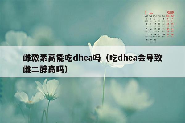 雌激素高能吃dhea吗（吃dhea会导致雌二醇高吗）