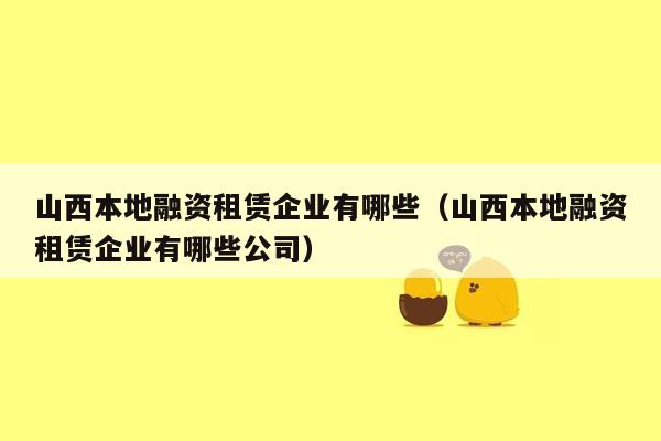 山西本地融资租赁企业有哪些（山西本地融资租赁企业有哪些公司）