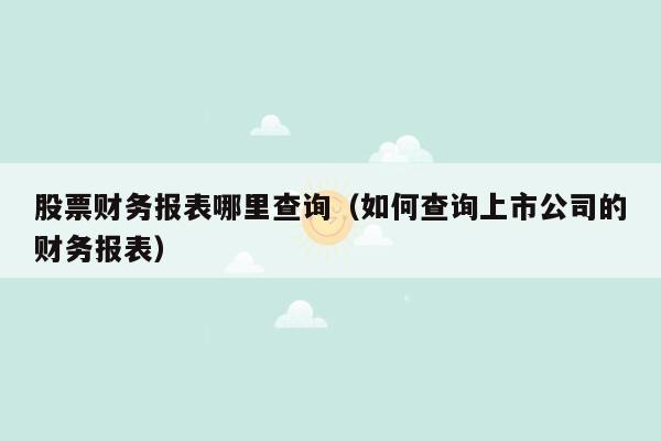 股票财务报表哪里查询（如何查询上市公司的财务报表）