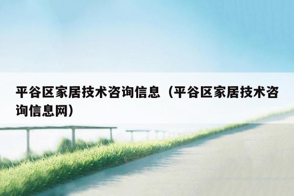 平谷区家居技术咨询信息（平谷区家居技术咨询信息网）