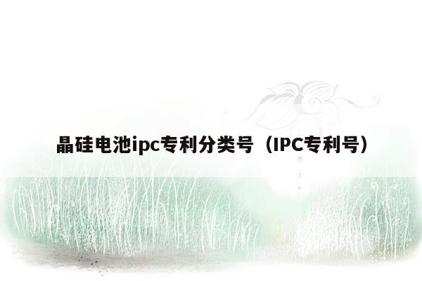 晶硅电池ipc专利分类号（IPC专利号）