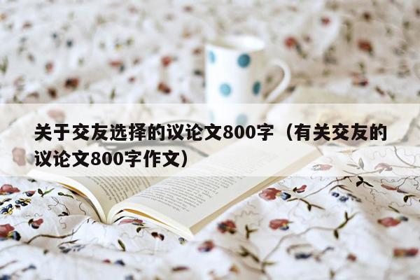 关于交友选择的议论文800字（有关交友的议论文800字作文）