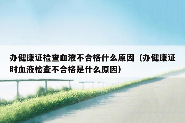 办健康证检查血液不合格什么原因（办健康证时血液检查不合格是什么原因）