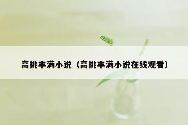 高挑丰满小说（高挑丰满小说在线观看）