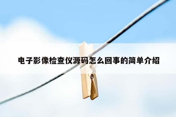 电子影像检查仪源码怎么回事的简单介绍