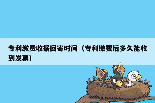 专利缴费收据回寄时间（专利缴费后多久能收到发票）