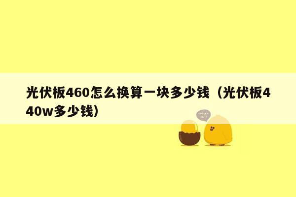 光伏板460怎么换算一块多少钱（光伏板440w多少钱）