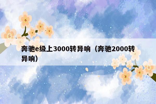 奔驰e级上3000转异响（奔驰2000转异响）