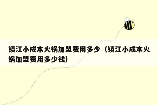 镇江小成本火锅加盟费用多少（镇江小成本火锅加盟费用多少钱）