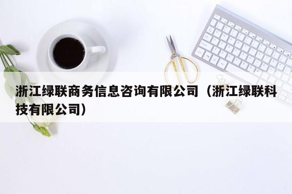 浙江绿联商务信息咨询有限公司（浙江绿联科技有限公司）