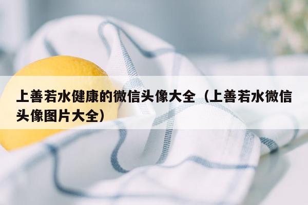 上善若水健康的微信头像大全（上善若水微信头像图片大全）